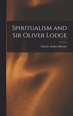 Charles Arthur Mercier - Spiritualism and Sir Oliver Lodge, Inbunden
