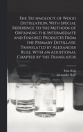 Technology of Wood Distillation, With Special Reference to the Methods of Obtaining the Intermediate and Finished Products From the Primary Distillate. Translated by Alexander Rule. With an Additio...