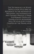 The Technology of Wood Distillation, With Special Reference to the Methods of Obtaining the Intermediate and Finished Products From the Primary Distillate. Translated by Alexander Rule. With an