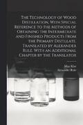 The Technology of Wood Distillation, With Special Reference to the Methods of Obtaining the Intermediate and Finished Products From the Primary Distillate. Translated by Alexander Rule. With an