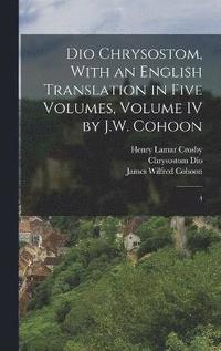 Dio Chrysostom, With an English translation in Five Volumes, Volume IV by J.W. Cohoon