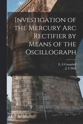 J C Hail, E E Campbell - Investigation of the Mercury arc Rectifier by Means of the Oscillograph, Häftad