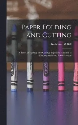 Katherine M Ball - Paper Folding and Cutting; a Series of Foldings and Cuttings Especially Adapted to Kindergartens and Public Schools, Inbunden. Tillgänglighet: Lägg i varukorg