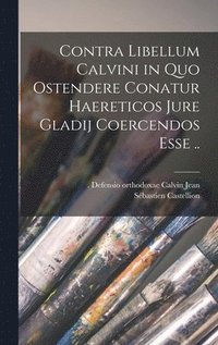 Contra libellum Calvini in quo ostendere conatur haereticos jure gladij coercendos esse ..