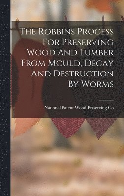 National Patent Wood Preserving Co - Robbins Process For Preserving Wood And Lumber From Mould, Decay And Destruction By Worms, Inbunden. Tillgänglighet: Lägg i varukorg