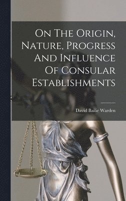 David Bailie Warden - On The Origin, Nature, Progress And Influence Of Consular Establishments, Inbunden. Tillgänglighet: Lägg i varukorg