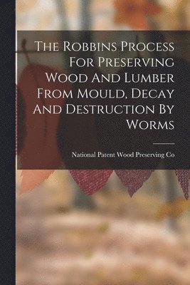 National Patent Wood Preserving Co - Robbins Process For Preserving Wood And Lumber From Mould, Decay And Destruction By Worms, Häftad. Tillgänglighet: Lägg i varukorg
