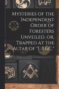 Mysteries of the Independent Order of Foresters Unveiled, or, Trapped at the Altar of &quot;L.B.&C.&quot;