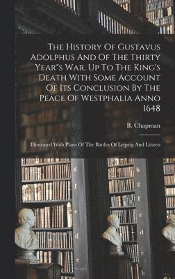 History Of Gustavus Adolphus And Of The Thirty Year"s War, Up To The King's Death With Some Account Of Its Conclusion By The Peace Of Westphalia Anno 1648