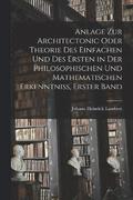 Anlage zur Architectonic oder Theorie des einfachen und des ersten in der philosophischen und mathematischen Erkenntniss, Erster Band