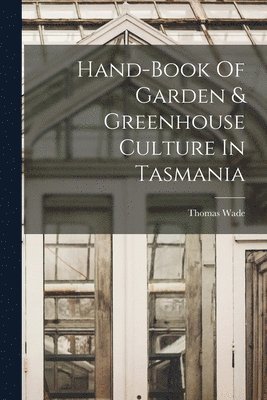 Thomas Wade - Hand-book Of Garden & Greenhouse Culture In Tasmania, Häftad
