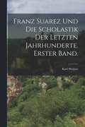 Franz Suarez und die Scholastik der letzten Jahrhunderte. Erster Band.