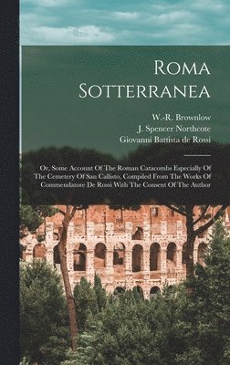 Roma Sotterranea; Or, Some Account Of The Roman Catacombs Especially Of The Cemetery Of San Callisto, Compiled From The Works Of Commendatore De Rossi With The Consent Of The Author, Inbunden