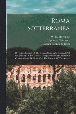 J. Spencer (James Spencer) Northcote, W. -R (William-R ). Brownlow, Giovanni Battista De Rossi - Roma Sotterranea; Or, Some Account Of The Roman Catacombs Especially Of The Cemetery Of San Callisto, Compiled From The Works Of Commendatore De Rossi With The Consent Of The Author, Häftad