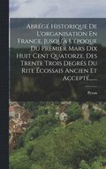 Abr�g� Historique De L'organisation En France, Jusqu'� L'�poque Du Premier Mars Dix Huit Cent Quatorze, Des Trente Trois Degr�s Du Rite �cossais Ancien Et Accept�, ......