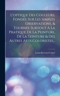 Louis-Bertrand Castel - L'optique Des Couleurs, Fondée Sur Les Simples Observations, & Tournée Surtout À La Pratique De La Peinture, De La Teinture & Des Autres Arts Coloristes..., Inbunden
