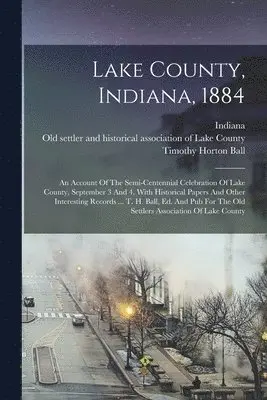 Timothy Horton Ball - Lake County, Indiana, 1884: An Account Of The Semi-centennial Celebration Of Lake County, September 3 And 4, With Historical Papers And Other Inte, Häftad. Tillgänglighet: Lägg i varukorg