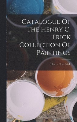 Henry Clay Frick - Catalogue Of The Henry C. Frick Collection Of Paintings, Inbunden