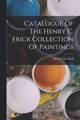 Henry Clay Frick - Catalogue Of The Henry C. Frick Collection Of Paintings, Häftad