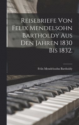 Felix Mendelssohn Bartholdy - Reisebriefe von Felix Mendelsohn Bartholdy aus den Jahren 1830 bis 1832., Inbunden