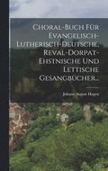 Choral-buch Fr Evangelisch-lutherisch-deutsche, Reval-dorpat-ehstnische Und Lettische Gesangbcher...