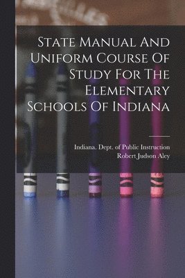 Indiana Dept of Public Instruction, Robert Judson Aley - State Manual And Uniform Course Of Study For The Elementary Schools Of Indiana, Häftad