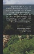 Relatorio De W. Milnor Roberts, Engenheiro Chefe Da Commisso Hydraulica Sobre O Exame Do Rio S. Francisco Desde O Mar At A Cachoeira De Pirapra (extenso De 2.122 Kilometros) Feito Em 1879-1880 ...