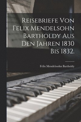 Felix Mendelssohn Bartholdy - Reisebriefe von Felix Mendelsohn Bartholdy aus den Jahren 1830 bis 1832., Häftad