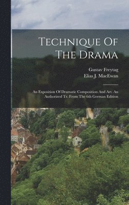 Technique Of The Drama: An Exposition Of Dramatic Composition And Art. An Authorized Tr. From The 6th German Edition