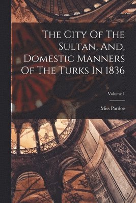 Pardoe (julia) - City Of The Sultan, And, Domestic Manners Of The Turks In 1836; Volume 1, Häftad. Tillgänglighet: Tillfälligt slut