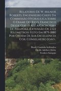 Relatorio De W. Milnor Roberts, Engenheiro Chefe Da Commisso Hydraulica Sobre O Exame Do Rio S. Francisco Desde O Mar At A Cachoeira De Pirapra (extenso De 2.122 Kilometros) Feito Em 1879-1880 ...