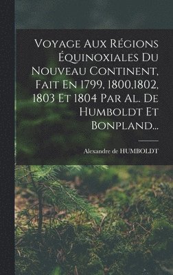 Alexandre De Humboldt - Voyage Aux Régions Équinoxiales Du Nouveau Continent, Fait En 1799, 1800,1802, 1803 Et 1804 Par Al. De Humboldt Et Bonpland..., Inbunden