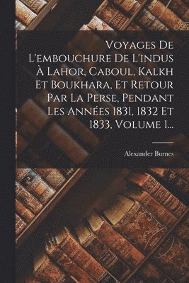 Alexander Burnes - Voyages De L'embouchure De L'indus À Lahor, Caboul, Kalkh Et Boukhara, Et Retour Par La Perse, Pendant Les Années 1831, 1832 Et 1833, Volume 1..., Häftad