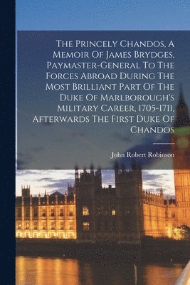 John Robert Robinson - Princely Chandos, A Memoir Of James Brydges, Paymaster-general To The Forces Abroad During The Most Brilliant Part Of The Duke Of Marlborough's Military Career, 1705-1711, Afterwards The First Duke Of Chandos, Häftad. Tillgänglighet: Tillfälligt slut