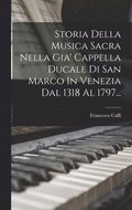 Storia Della Musica Sacra Nella Gia' Cappella Ducale Di San Marco In Venezia Dal 1318 Al 1797...