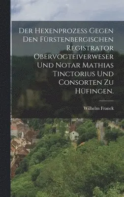 Wilhelm Franck - Hexenprozess gegen den Fürstenbergischen Registrator Obervogteiverweser und Notar Mathias Tinctorius und Consorten zu Hüfingen., Inbunden. Tillgänglighet: Lägg i varukorg