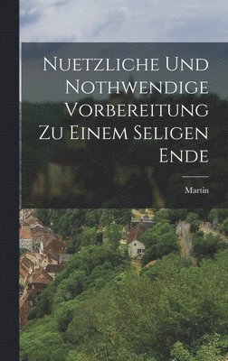 Martin (Von Cochem) - Nuetzliche und Nothwendige Vorbereitung zu einem seligen Ende, Inbunden