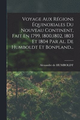 Alexandre De Humboldt - Voyage Aux Régions Équinoxiales Du Nouveau Continent, Fait En 1799, 1800,1802, 1803 Et 1804 Par Al. De Humboldt Et Bonpland..., Häftad