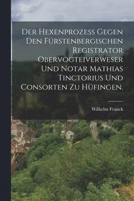 Wilhelm Franck - Hexenprozess gegen den Fürstenbergischen Registrator Obervogteiverweser und Notar Mathias Tinctorius und Consorten zu Hüfingen., Häftad. Tillgänglighet: Lägg i varukorg
