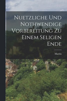 Martin (Von Cochem) - Nuetzliche und Nothwendige Vorbereitung zu einem seligen Ende, Häftad