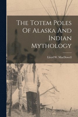 Lloyd W MacDowell - Totem Poles Of Alaska And Indian Mythology, Häftad