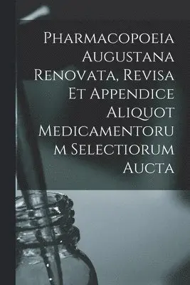 Pharmacopoeia Augustana Renovata, Revisa Et Appendice Aliquot Medicamentorum Selectiorum Aucta