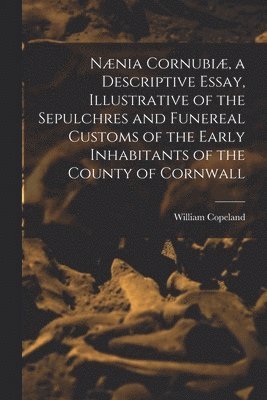 William Copeland 1848-1899 Borlase - Nænia Cornubiæ, a Descriptive Essay, Illustrative of the Sepulchres and Funereal Customs of the Early Inhabitants of the County of Cornwall, Häftad
