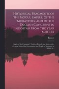 Historical Fragments of the Mogul Empire, of the Morattoes, and of the English Concerns in Indostan From the Year MDCLIX; Origin of the Company's Trade at Broach and Surat, and a General Idea of th...