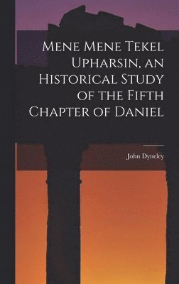 John Dyneley 1868-1945 Prince - Mene Mene Tekel Upharsin, an Historical Study of the Fifth Chapter of Daniel, Inbunden