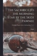 Sacrifice to the Morning Star by the Skidi Pawnee; Fieldiana, Popular Series, Anthropology, no. 6