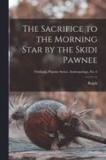 The Sacrifice to the Morning Star by the Skidi Pawnee; Fieldiana, Popular Series, Anthropology, no. 6