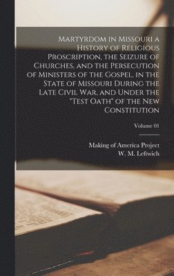 Martyrdom in Missouri a History of Religious Proscription, the Seizure of Churches, and the Persecution of Ministers of the Gospel, in the State of Missouri During the Late Civil War, and Under the "test Oath" of the New Constitution; Volume 01