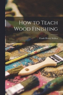 Frank Henry Selden - How to Teach Wood Finishing, Häftad. Tillgänglighet: Lägg i varukorg