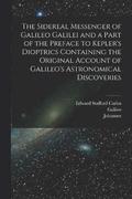 Sidereal Messenger of Galileo Galilei and a Part of the Preface to Kepler's Dioptrics Containing the Original Account of Galileo's Astronomical Discoveries